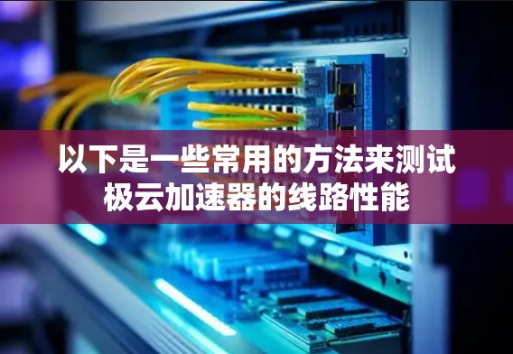 以下是一些常用的方法来测试极云加速器的线路性能 以下是一些常用的方法来测试极云加速器的线路性能
