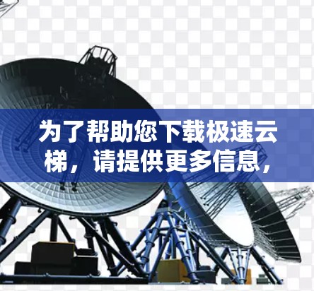 为了帮助您下载极速云梯,请提供更多信息,以便我可以更好地引导您完成下载过程。以下是一些可能的问题和解决方法 为了帮助您下载极速云梯,请提供更多信息,以便我可以更好地引导您完成下载过程。以下是一些可能的问题和解决方法