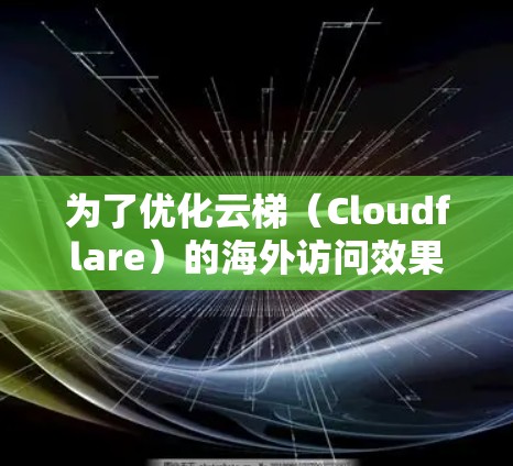 为了优化云梯(Cloudflare)的海外访问效果,可以按照以下步骤进行配置和设置 为了优化云梯(Cloudflare)的海外访问效果,可以按照以下步骤进行配置和设置