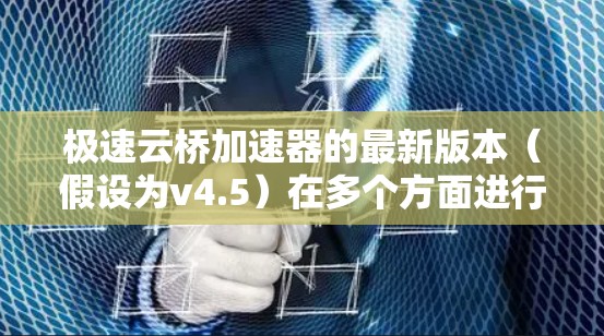 极速云桥加速器的最新版本(假设为v4.5)在多个方面进行了优化和增强,以下是详细的分析 极速云桥加速器的最新版本(假设为v4.5)在多个方面进行了优化和增强,以下是详细的分析