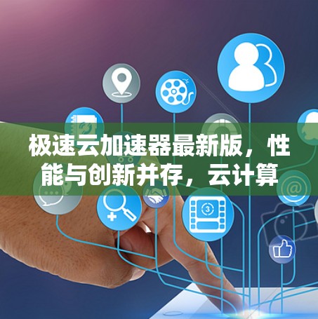 极速云加速器最新版,性能与创新并存,云计算未来之选 极速云加速器最新版,性能与创新并存,云计算未来之选