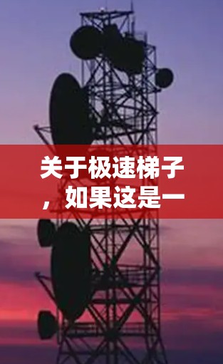 关于极速梯子,如果这是一个游戏、应用程序或其他产品中的术语,可能需要更多的上下文来准确解释。以下是一些可能的解释和信息