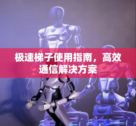 极速梯子使用指南,高效通信解决方案