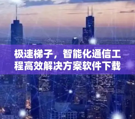 极速梯子,智能化通信工程高效解决方案软件下载