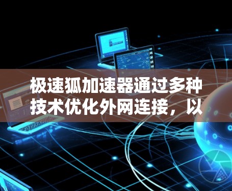 极速狐加速器通过多种技术优化外网连接，以提升网页加载速度，以下是其外网连接的关键点
