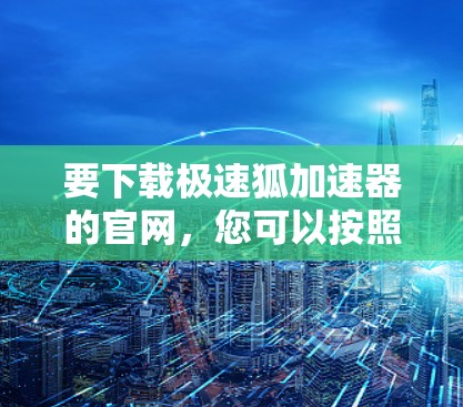 要下载极速狐加速器的官网，您可以按照以下步骤操作