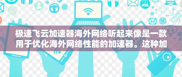 极速飞云加速器海外网络听起来像是一款用于优化海外网络性能的加速器。这种加速器通常用于解决跨国数据传输中的延迟问题和带宽限制，帮助企业或开发者更高效地访问位于海外的服务器、云服务或数据中心