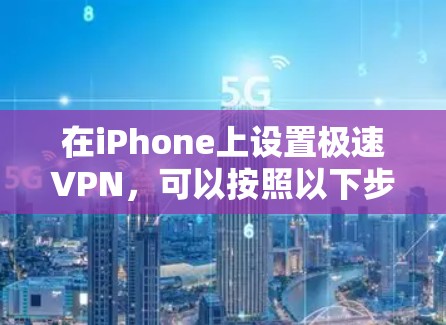 在iPhone上设置极速VPN,可以按照以下步骤进行