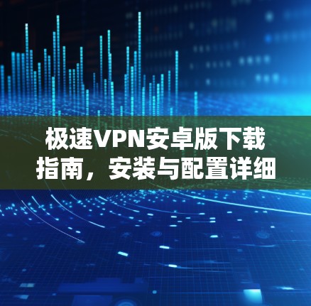 极速VPN安卓版下载指南,安装与配置详细步骤