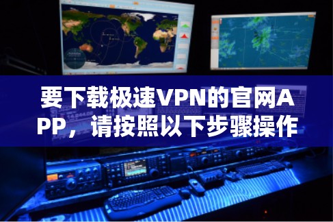 要下载极速VPN的官网APP,请按照以下步骤操作 要下载极速VPN的官网APP,请按照以下步骤操作