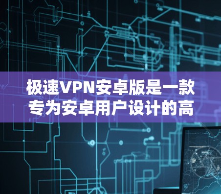极速VPN安卓版是一款专为安卓用户设计的高效、安全的VPN工具，旨在帮助用户快速访问互联网，解锁网络限制，提升浏览体验。以下是该版本的主要功能和优势
