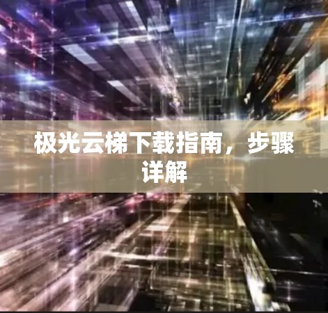 极光云梯下载指南,步骤详解 极光云梯下载指南,步骤详解