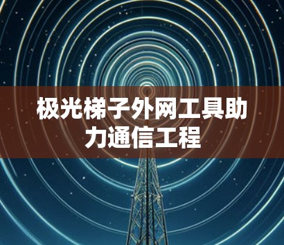 极光梯子外网工具助力通信工程