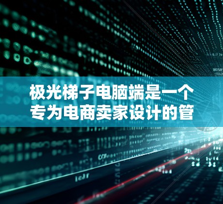 极光梯子电脑端是一个专为电商卖家设计的管理工具,旨在帮助卖家高效运营店铺。以下是其主要功能和特点 极光梯子电脑端是一个专为电商卖家设计的管理工具,旨在帮助卖家高效运营店铺。以下是其主要功能和特点