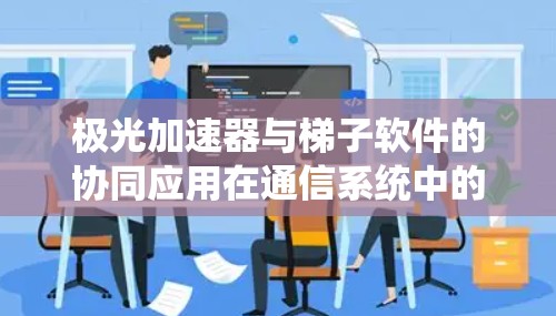 极光加速器与梯子软件的协同应用在通信系统中的性能优化 极光加速器与梯子软件的协同应用在通信系统中的性能优化