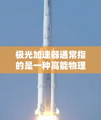 极光加速器通常指的是一种高能物理实验装置，用于研究强子对撞、宇宙粒子相互作用等极端高能物理现象。常见的加速器类型包括线性加速器、环形加速器等