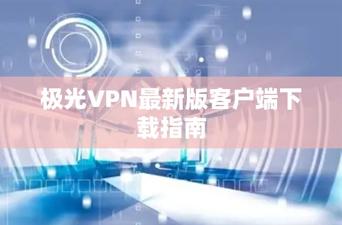 极光VPN最新版客户端下载指南
