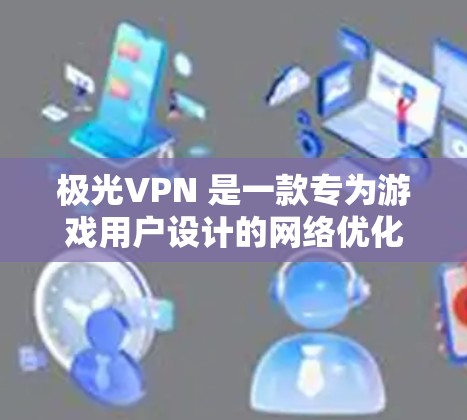 极光VPN 是一款专为游戏用户设计的网络优化工具,旨在帮助用户降低游戏延迟、提升网络连接稳定性,从而优化游戏体验。以下是关于极光VPN 在游戏加速和延迟优化方面的一些关键信息和建议