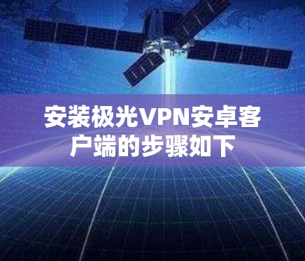 安装极光VPN安卓客户端的步骤如下 安装极光VPN安卓客户端的步骤如下