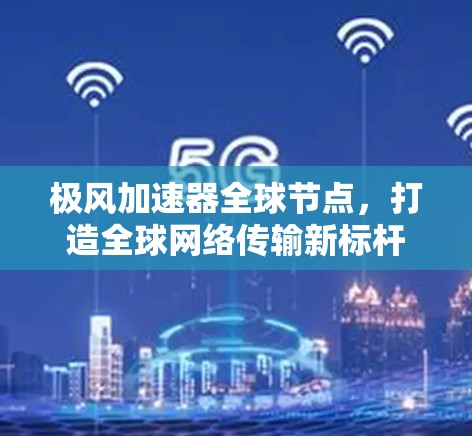 极风加速器全球节点,打造全球网络传输新标杆 极风加速器全球节点,打造全球网络传输新标杆