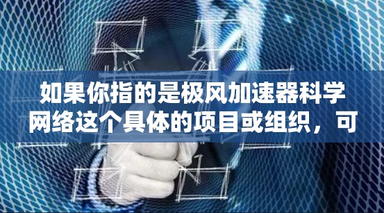 如果你指的是极风加速器科学网络这个具体的项目或组织,可能需要更多的上下文来准确解释。如果你是想了解极风加速器或相关的科学网络,可以提供更多的背景信息,我会尽力为你解答! 如果你指的是极风加速器科学网络这个具体的项目或组织,可能需要更多的上下文来准确解释。如果你是想了解极风加速器或相关的科学网络,可以提供更多的背景信息,我会尽力为你解答!