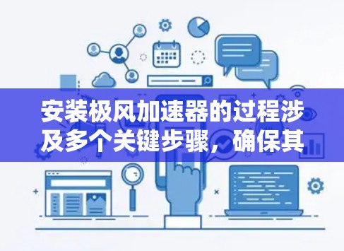 安装极风加速器的过程涉及多个关键步骤,确保其稳定运行和安全性。以下是详细的步骤指南