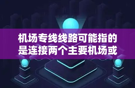 机场专线线路可能指的是连接两个主要机场或同一机场内部的快速交通路线。以下是一些可能的解释和相关信息