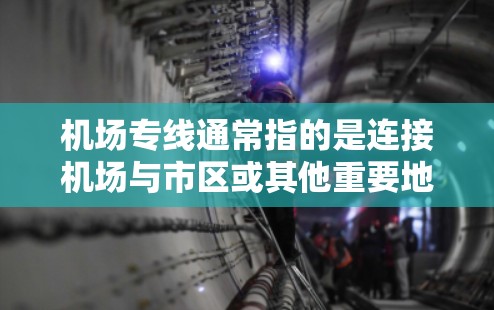 机场专线通常指的是连接机场与市区或其他重要地点的专门的交通服务,具体含义可能因地区和机场而异。以下是一些常见的机场专线交通方式