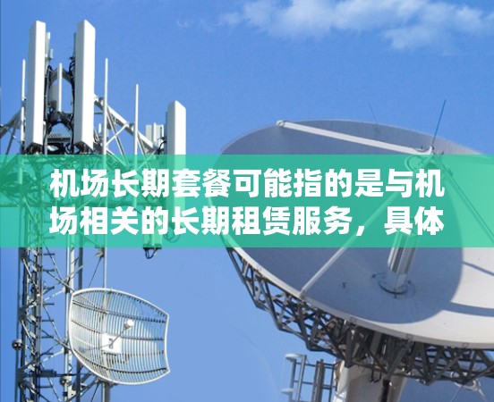 机场长期套餐可能指的是与机场相关的长期租赁服务，具体含义可能因上下文而异。以下是一些可能的解释