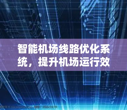 智能机场线路优化系统,提升机场运行效率的秘密武器 智能机场线路优化系统,提升机场运行效率的秘密武器
