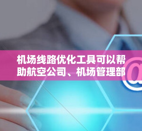 机场线路优化工具可以帮助航空公司、机场管理部门或交通规划机构优化机场内的交通线路，以提高服务效率、降低运营成本并提升乘客体验。以下是一些可能用到的工具和方法